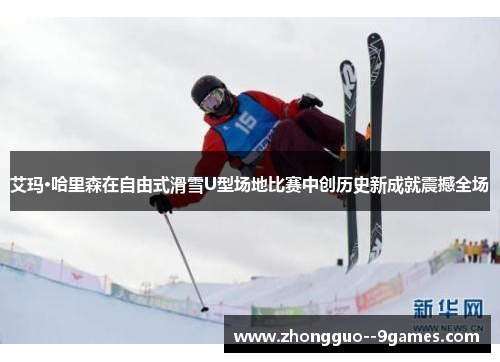 艾玛·哈里森在自由式滑雪U型场地比赛中创历史新成就震撼全场
