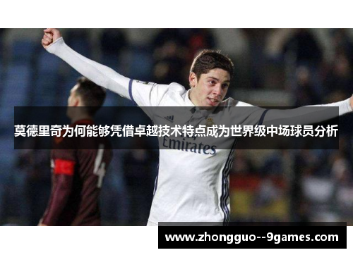 莫德里奇为何能够凭借卓越技术特点成为世界级中场球员分析