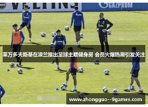 莱万多夫斯基在波兰推出足球主题健身房 会员火爆热潮引发关注