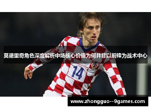 莫德里奇角色深度解析中场核心价值为何并非以前锋为战术中心