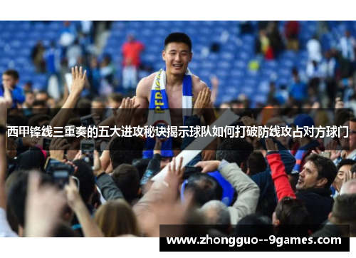 西甲锋线三重奏的五大进攻秘诀揭示球队如何打破防线攻占对方球门