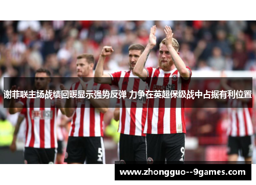 谢菲联主场战绩回暖显示强势反弹 力争在英超保级战中占据有利位置