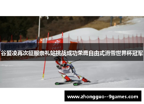 谷爱凌再次征服崇礼站挑战成功荣膺自由式滑雪世界杯冠军