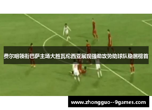 费尔明领衔巴萨主场大胜瓦伦西亚展现强劲攻势助球队稳居榜首