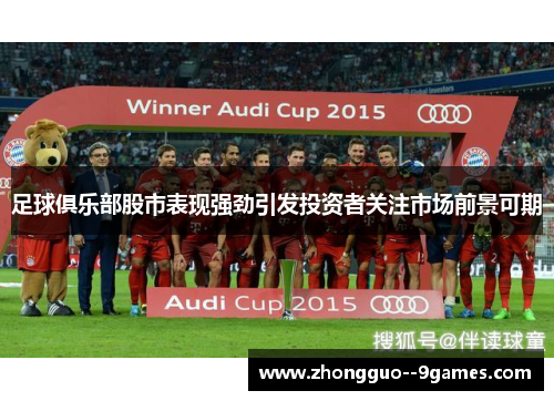 足球俱乐部股市表现强劲引发投资者关注市场前景可期 足球俱乐部股市表现强劲引发投资者关注市场前景可期