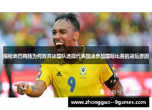 揭秘奥巴梅扬为何放弃法国队选择代表加蓬参加国际比赛的背后原因