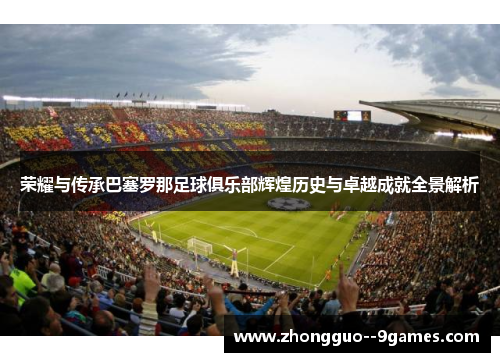 荣耀与传承巴塞罗那足球俱乐部辉煌历史与卓越成就全景解析