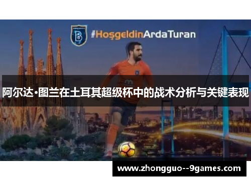 阿尔达·图兰在土耳其超级杯中的战术分析与关键表现 阿尔达·图兰在土耳其超级杯中的战术分析与关键表现