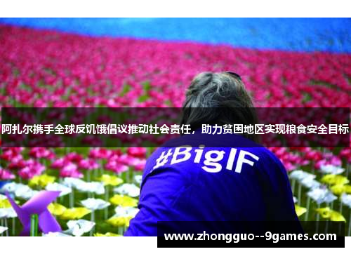 阿扎尔携手全球反饥饿倡议推动社会责任,助力贫困地区实现粮食安全目标 阿扎尔携手全球反饥饿倡议推动社会责任,助力贫困地区实现粮食安全目标