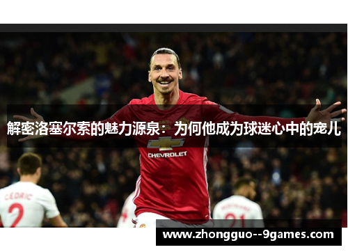 解密洛塞尔索的魅力源泉:为何他成为球迷心中的宠儿 解密洛塞尔索的魅力源泉:为何他成为球迷心中的宠儿