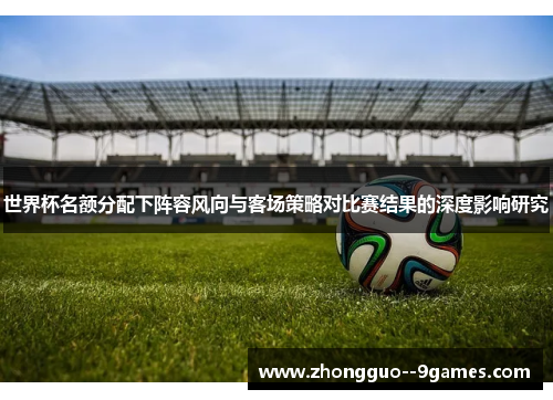 世界杯名额分配下阵容风向与客场策略对比赛结果的深度影响研究