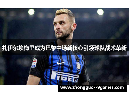 扎伊尔埃梅里成为巴黎中场新核心引领球队战术革新