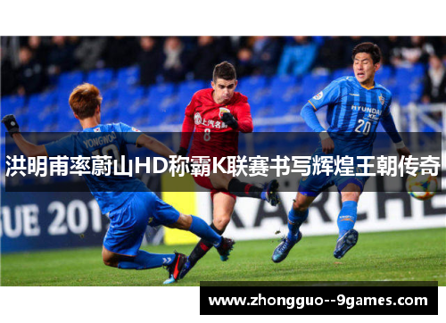 洪明甫率蔚山HD称霸K联赛书写辉煌王朝传奇